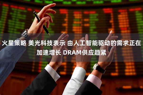 火星策略 美光科技表示 由人工智能驱动的需求正在加速增长 DRAM供应趋紧
