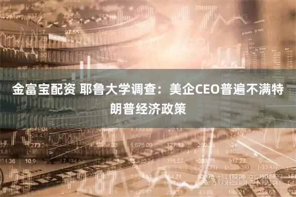 金富宝配资 耶鲁大学调查：美企CEO普遍不满特朗普经济政策