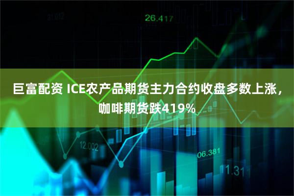 巨富配资 ICE农产品期货主力合约收盘多数上涨，咖啡期货跌419%