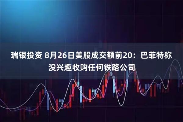 瑞银投资 8月26日美股成交额前20：巴菲特称没兴趣收购任何铁路公司