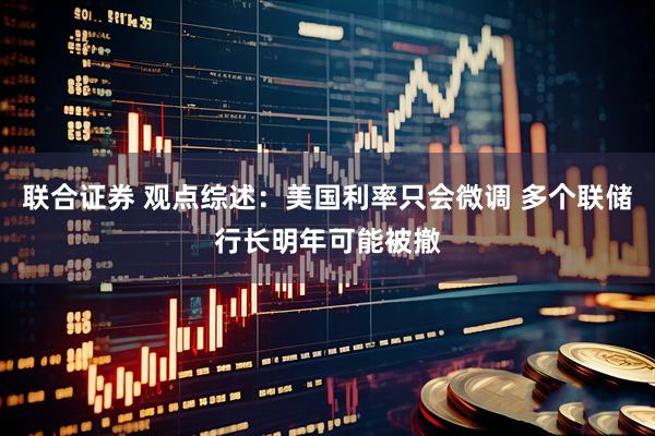 联合证券 观点综述：美国利率只会微调 多个联储行长明年可能被撤