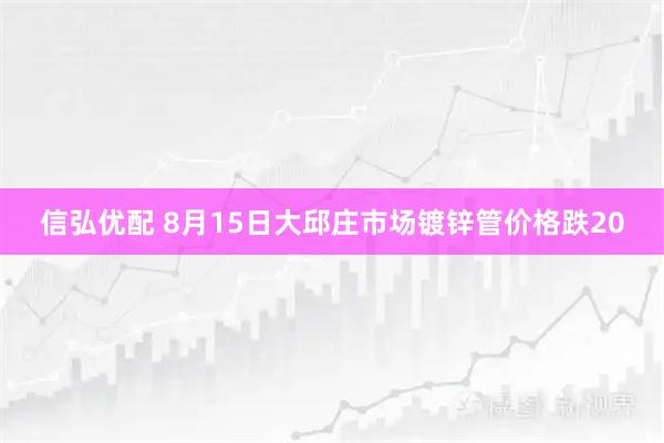 信弘优配 8月15日大邱庄市场镀锌管价格跌20