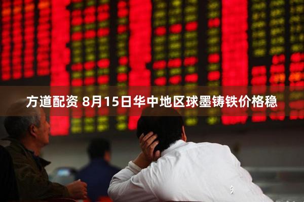 方道配资 8月15日华中地区球墨铸铁价格稳
