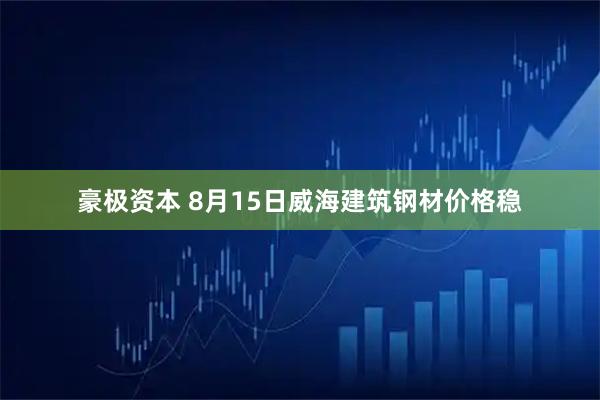 豪极资本 8月15日威海建筑钢材价格稳