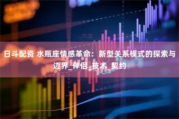 日斗配资 水瓶座情感革命：新型关系模式的探索与边界_伴侣_技术_契约