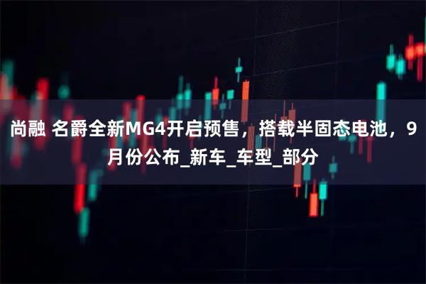 尚融 名爵全新MG4开启预售，搭载半固态电池，9月份公布_新车_车型_部分