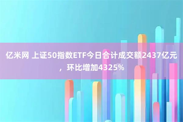 亿米网 上证50指数ETF今日合计成交额2437亿元，环比增加4325%