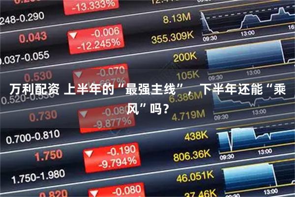 万利配资 上半年的“最强主线”，下半年还能“乘风”吗？
