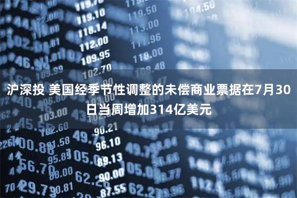 沪深投 美国经季节性调整的未偿商业票据在7月30日当周增加314亿美元