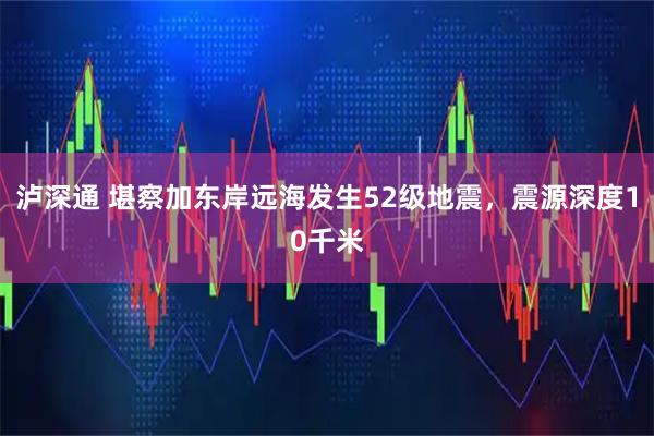 泸深通 堪察加东岸远海发生52级地震，震源深度10千米