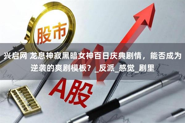 兴启网 龙息神寂黑暗女神百日庆典剧情，能否成为逆袭的爽剧模板？_反派_感觉_剧里