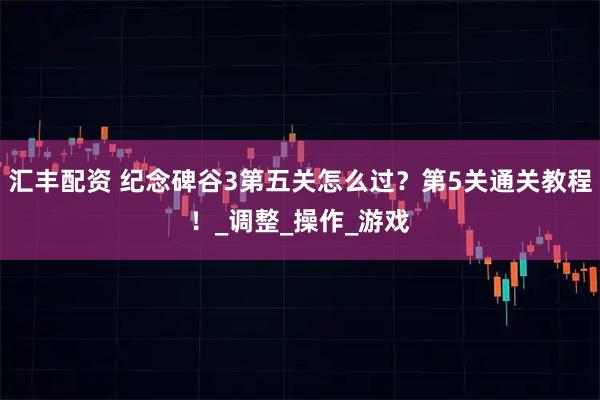 汇丰配资 纪念碑谷3第五关怎么过？第5关通关教程！_调整_操作_游戏