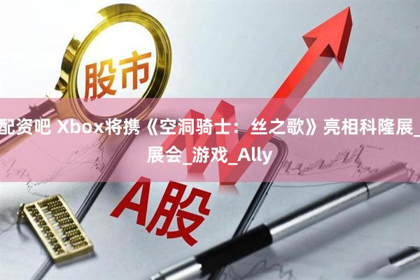 配资吧 Xbox将携《空洞骑士：丝之歌》亮相科隆展_展会_游戏_Ally