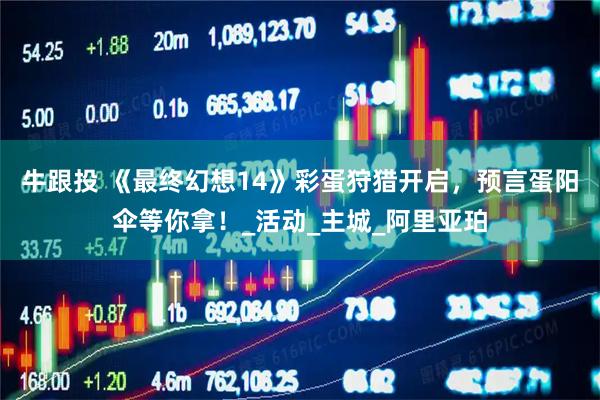 牛跟投 《最终幻想14》彩蛋狩猎开启，预言蛋阳伞等你拿！_活动_主城_阿里亚珀