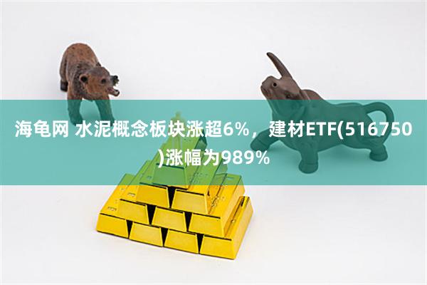 海龟网 水泥概念板块涨超6%，建材ETF(516750)涨幅为989%