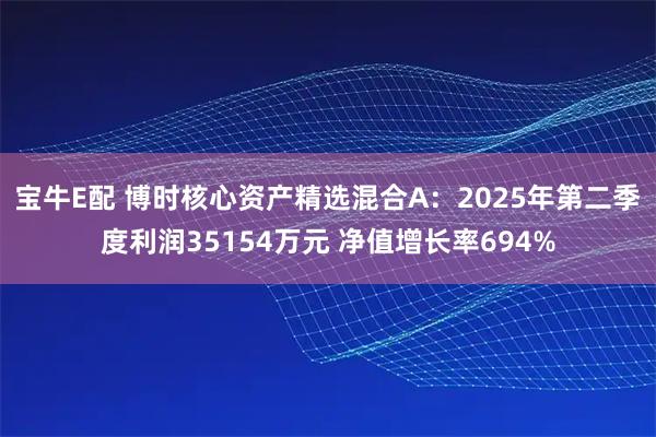 宝牛E配 博时核心资产精选混合A：2025年第二季度利润35154万元 净值增长率694%