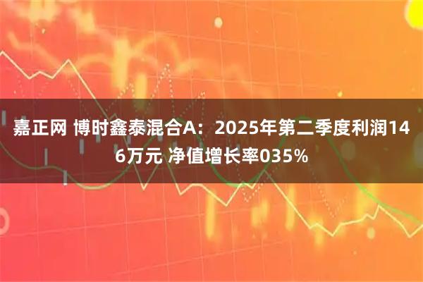 嘉正网 博时鑫泰混合A：2025年第二季度利润146万元 净值增长率035%