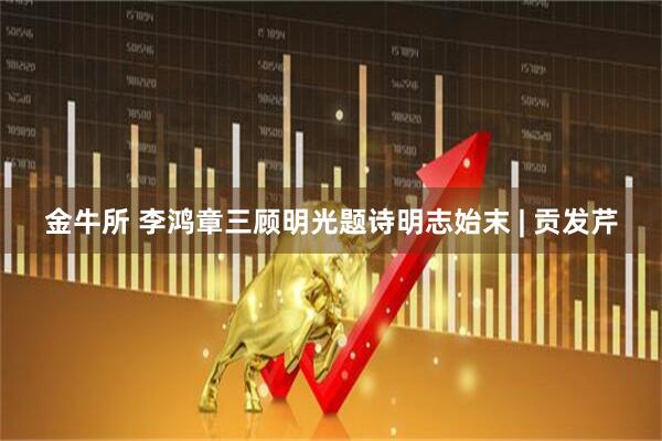 金牛所 李鸿章三顾明光题诗明志始末 | 贡发芹