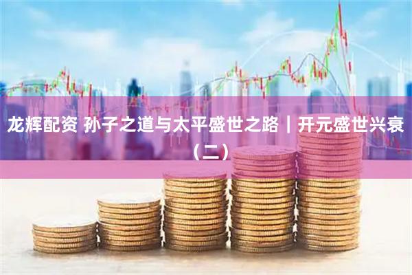 龙辉配资 孙子之道与太平盛世之路｜开元盛世兴衰（二）