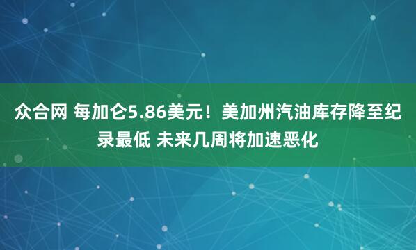 众合网 每加仑5.86美元！美加州汽油库存降至纪录最低 未来几周将加速恶化