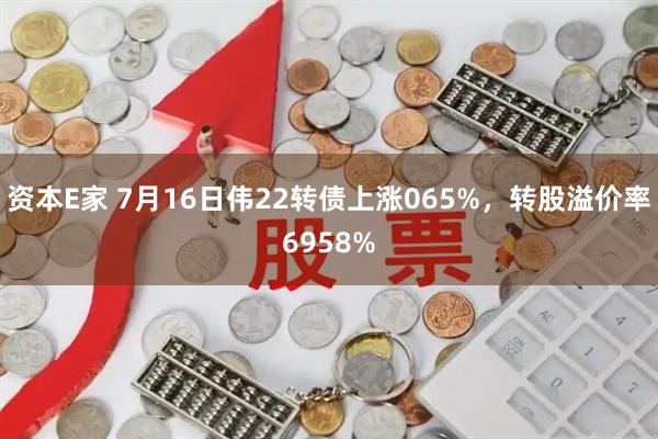 资本E家 7月16日伟22转债上涨065%，转股溢价率6958%