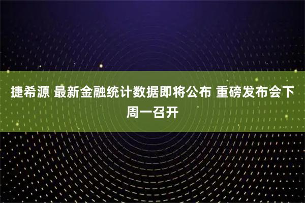 捷希源 最新金融统计数据即将公布 重磅发布会下周一召开
