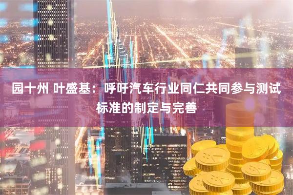 园十州 叶盛基：呼吁汽车行业同仁共同参与测试标准的制定与完善