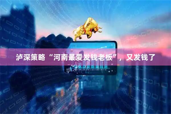 泸深策略 “河南最爱发钱老板”，又发钱了