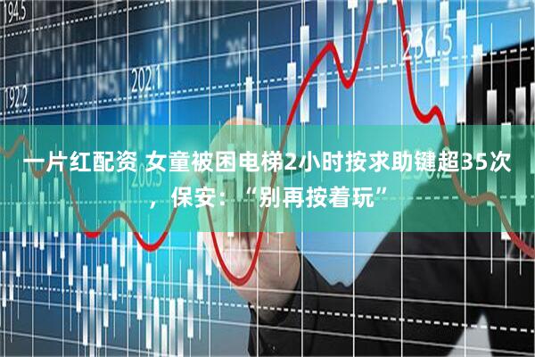 一片红配资 女童被困电梯2小时按求助键超35次，保安：“别再按着玩”