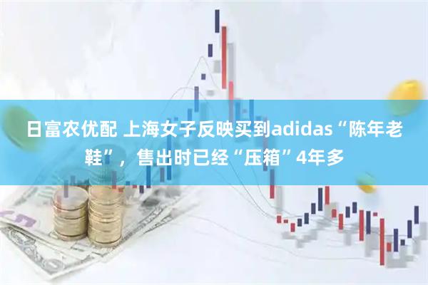 日富农优配 上海女子反映买到adidas“陈年老鞋”，售出时已经“压箱”4年多