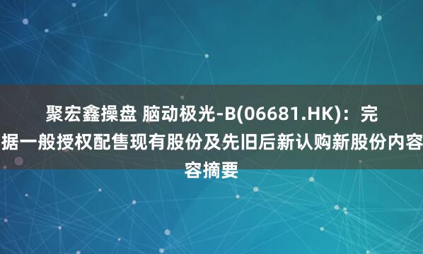 聚宏鑫操盘 脑动极光-B(06681.HK)：完成根据一般授权配售现有股份及先旧后新认购新股份内容摘要