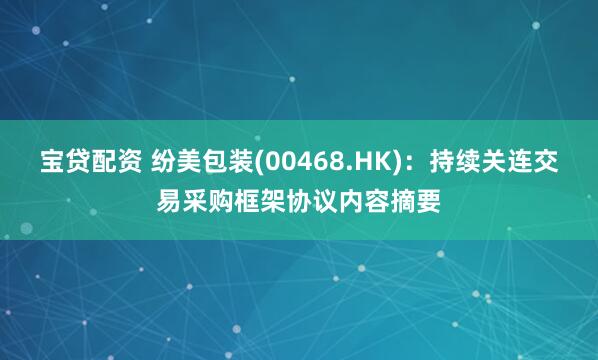 宝贷配资 纷美包装(00468.HK):持续关连交易采购框架协议内容摘要