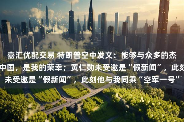 嘉汇优配交易 特朗普空中发文：能够与众多的杰出人士一同前往伟大的中国，是我的荣幸；黄仁勋未受邀是“假新闻”，此刻他与我同乘“空军一号”