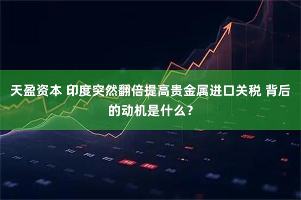 天盈资本 印度突然翻倍提高贵金属进口关税 背后的动机是什么？